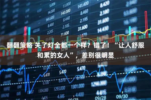 翻翻策略 关了灯全都一个样？错了！“让人舒服和累的女人”，差别很明显