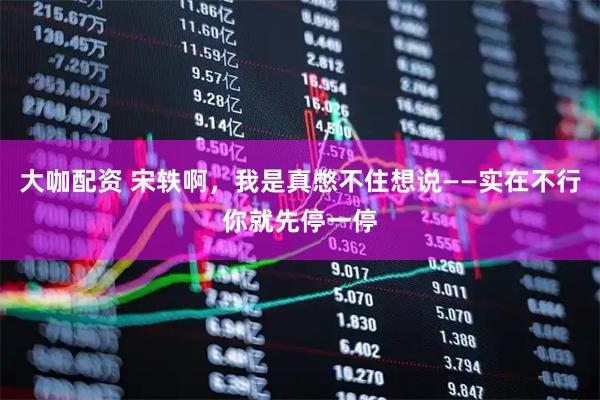 大咖配资 宋轶啊，我是真憋不住想说——实在不行你就先停一停