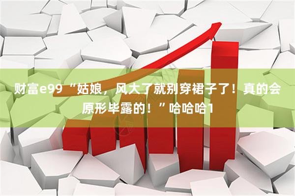 财富e99 “姑娘，风大了就别穿裙子了！真的会原形毕露的！”哈哈哈1