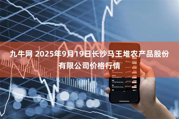 九牛网 2025年9月19日长沙马王堆农产品股份有限公司价格行情
