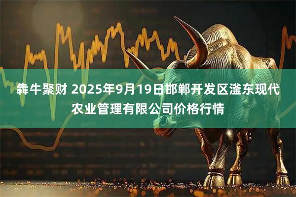 犇牛聚财 2025年9月19日邯郸开发区滏东现代农业管理有限公司价格行情