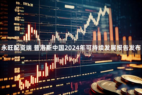 永旺配资端 普洛斯中国2024年可持续发展报告发布
