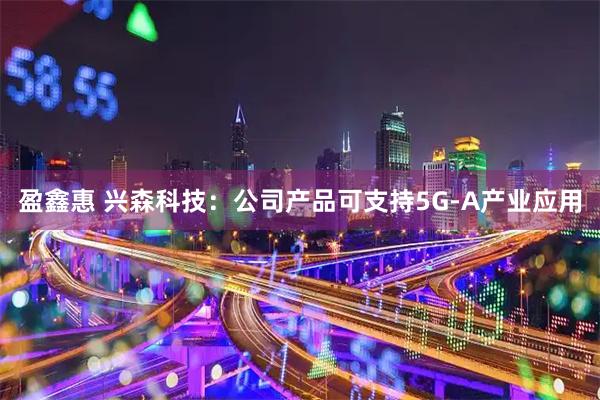 盈鑫惠 兴森科技：公司产品可支持5G-A产业应用