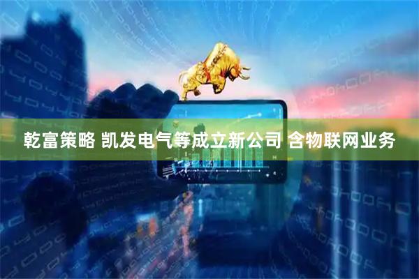 乾富策略 凯发电气等成立新公司 含物联网业务