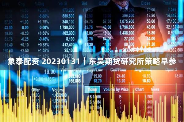 象泰配资 20230131｜东吴期货研究所策略早参