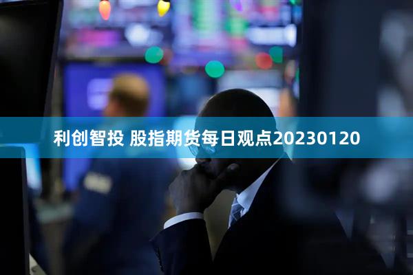 利创智投 股指期货每日观点20230120