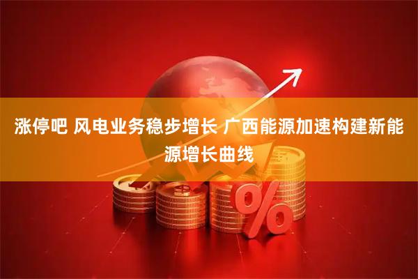 涨停吧 风电业务稳步增长 广西能源加速构建新能源增长曲线
