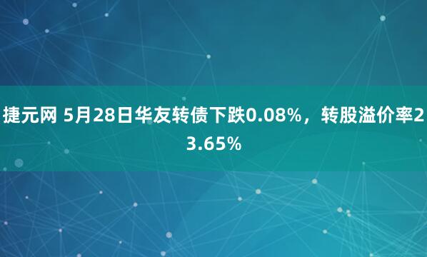 捷元网 5月28日华友转债下跌0.08%，转股溢价率23.65%