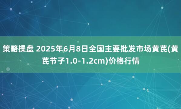 策略操盘 2025年6月8日全国主要批发市场黄芪(黄芪节子1.0-1.2cm)价格行情