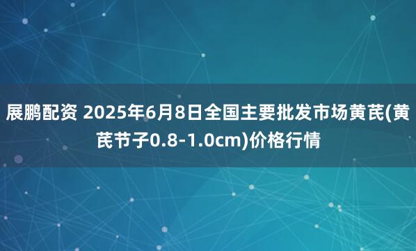 展鹏配资 2025年6月8日全国主要批发市场黄芪(黄芪节子0.8-1.0cm)价格行情