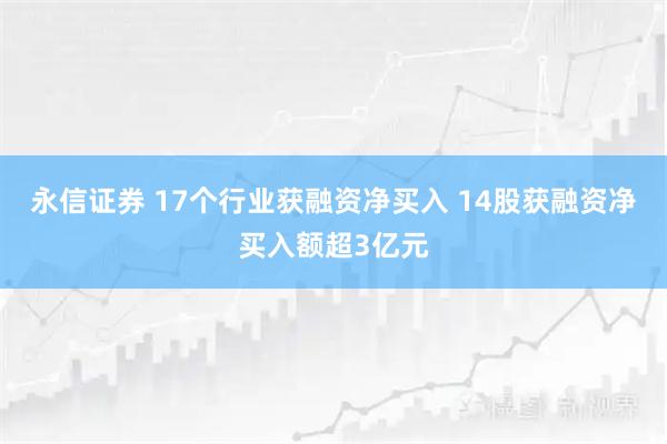 永信证券 17个行业获融资净买入 14股获融资净买入额超3亿元