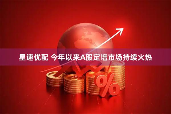 星速优配 今年以来A股定增市场持续火热