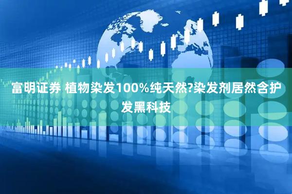 富明证券 植物染发100%纯天然?染发剂居然含护发黑科技