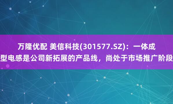万隆优配 美信科技(301577.SZ)：一体成型电感是公司新拓展的产品线，尚处于市场推广阶段