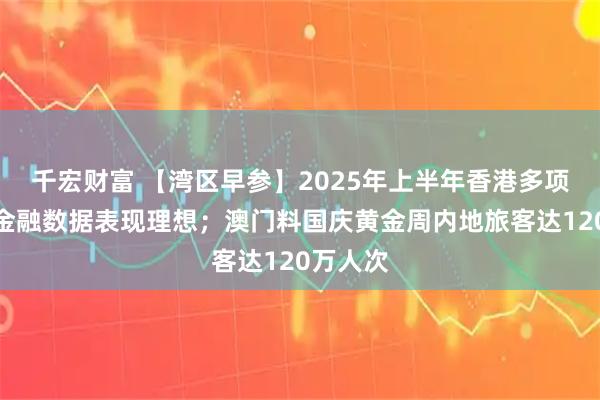 千宏财富 【湾区早参】2025年上半年香港多项经济及金融数据表现理想；澳门料国庆黄金周内地旅客达120万人次