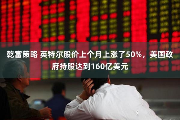 乾富策略 英特尔股价上个月上涨了50%，美国政府持股达到160亿美元