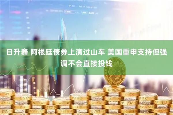 日升鑫 阿根廷债券上演过山车 美国重申支持但强调不会直接投钱
