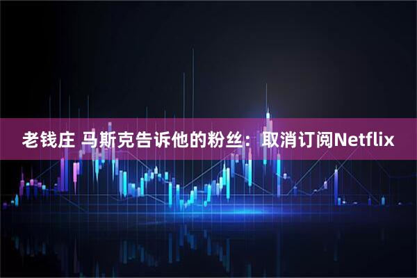 老钱庄 马斯克告诉他的粉丝：取消订阅Netflix