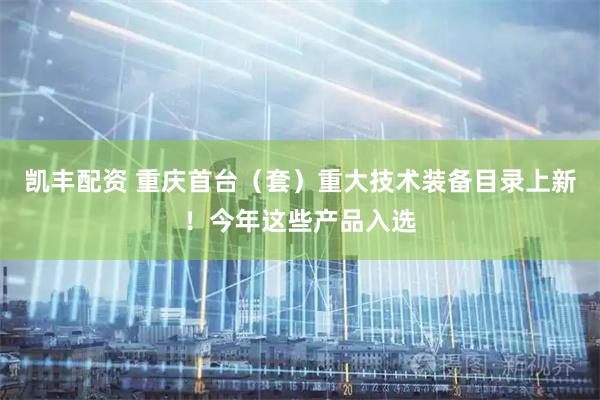 凯丰配资 重庆首台（套）重大技术装备目录上新！今年这些产品入选