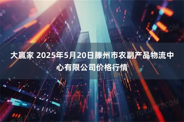 大赢家 2025年5月20日滕州市农副产品物流中心有限公司价格行情