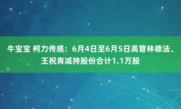 牛宝宝 柯力传感：6月4日至6月5日高管林德法、王祝青减持股份合计1.1万股