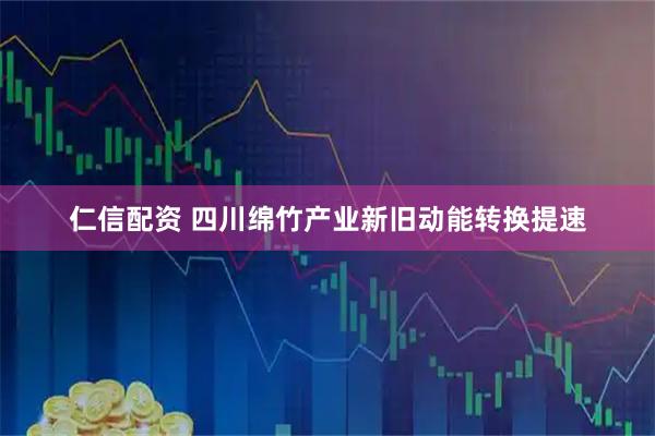 仁信配资 四川绵竹产业新旧动能转换提速
