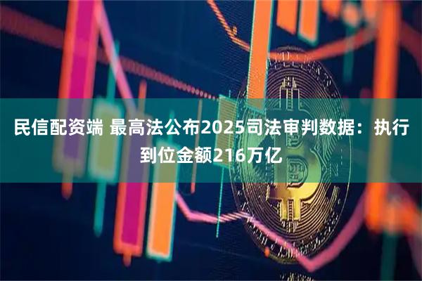 民信配资端 最高法公布2025司法审判数据：执行到位金额216万亿