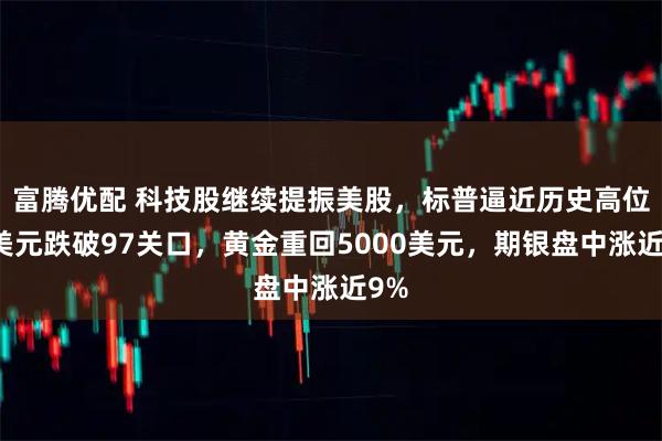 富腾优配 科技股继续提振美股，标普逼近历史高位，美元跌破97关口，黄金重回5000美元，期银盘中涨近9%