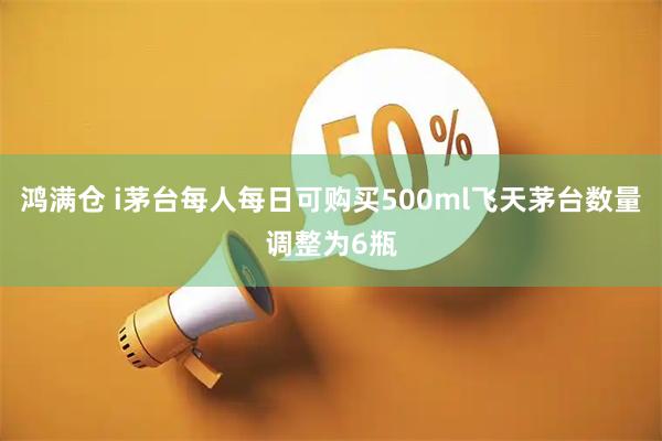 鸿满仓 i茅台每人每日可购买500ml飞天茅台数量调整为6瓶