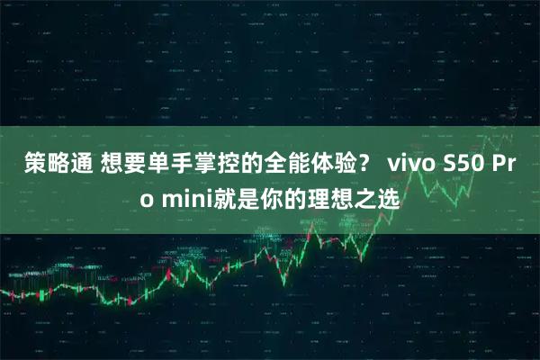 策略通 想要单手掌控的全能体验？ vivo S50 Pro mini就是你的理想之选