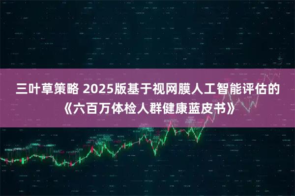 三叶草策略 2025版基于视网膜人工智能评估的《六百万体检人群健康蓝皮书》