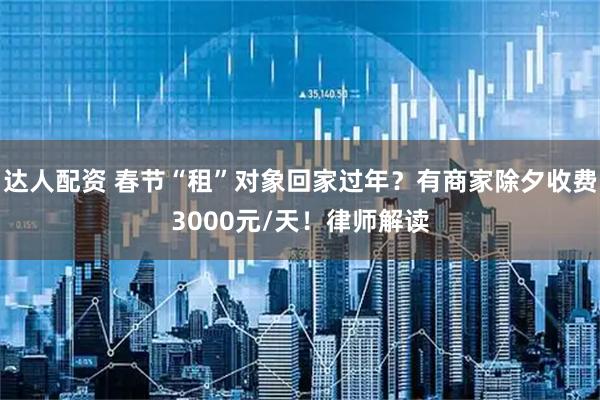 达人配资 春节“租”对象回家过年？有商家除夕收费3000元/天！律师解读