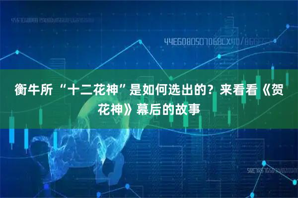 衡牛所 “十二花神”是如何选出的?来看看《贺花神》幕后的故事