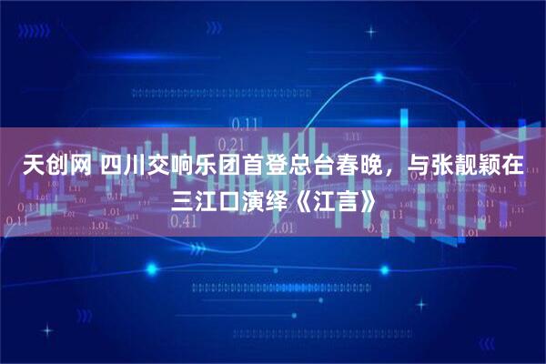 天创网 四川交响乐团首登总台春晚，与张靓颖在三江口演绎《江言》