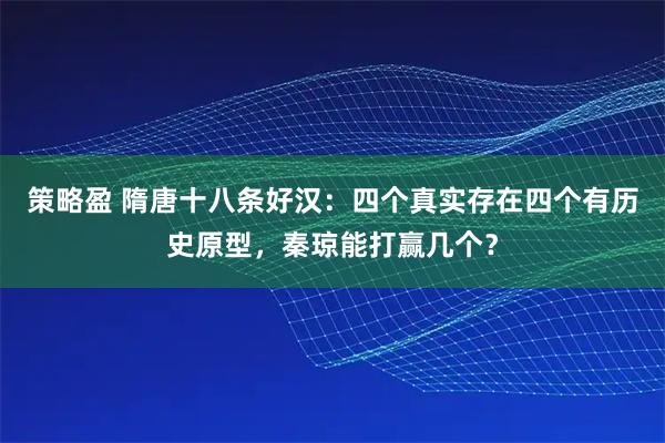 策略盈 隋唐十八条好汉：四个真实存在四个有历史原型，秦琼能打赢几个？