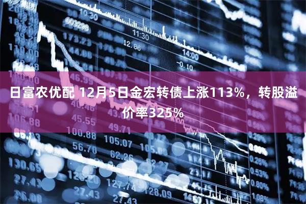 日富农优配 12月5日金宏转债上涨113%,转股溢价率325%
