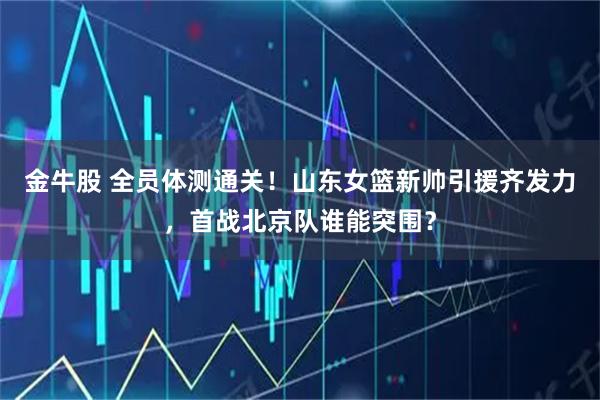 金牛股 全员体测通关！山东女篮新帅引援齐发力，首战北京队谁能突围？