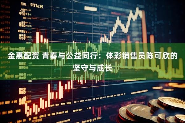金惠配资 青春与公益同行:体彩销售员陈可欣的坚守与成长