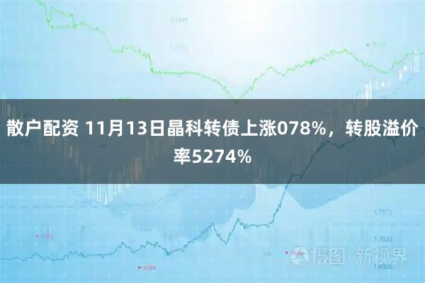 散户配资 11月13日晶科转债上涨078%，转股溢价率5274%