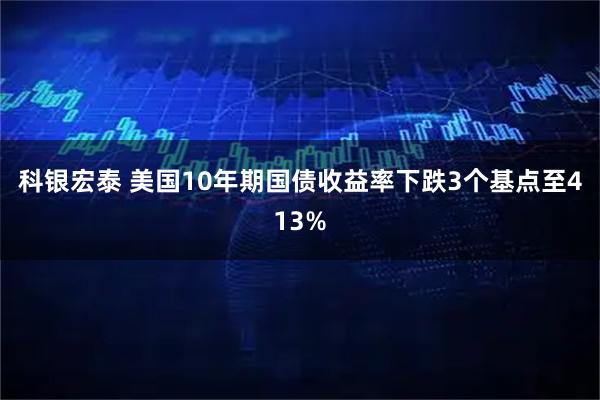 科银宏泰 美国10年期国债收益率下跌3个基点至413%