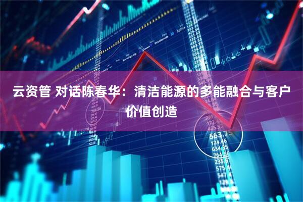 云资管 对话陈春华：清洁能源的多能融合与客户价值创造