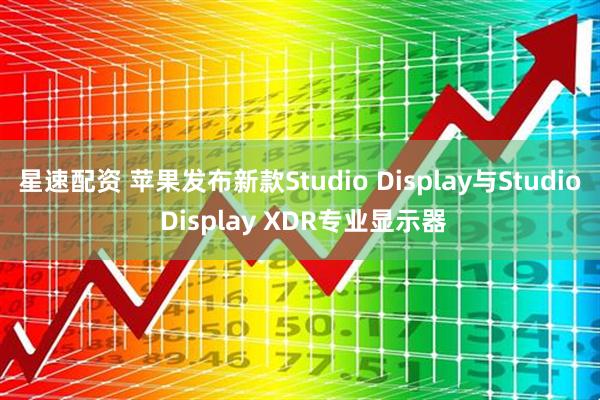 星速配资 苹果发布新款Studio Display与Studio Display XDR专业显示器