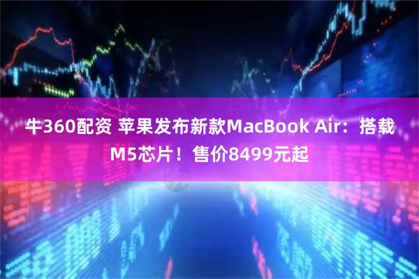 牛360配资 苹果发布新款MacBook Air:搭载M5芯片!售价8499元起