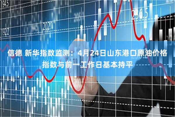 信德 新华指数监测：4月24日山东港口原油价格指数与前一工作日基本持平