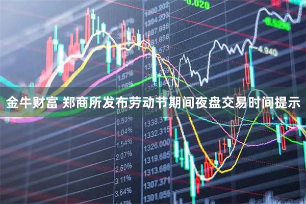 金牛财富 郑商所发布劳动节期间夜盘交易时间提示