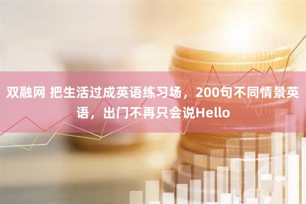 双融网 把生活过成英语练习场，200句不同情景英语，出门不再只会说Hello