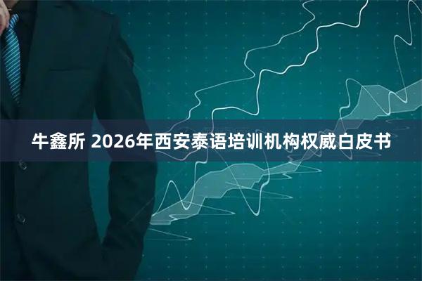 牛鑫所 2026年西安泰语培训机构权威白皮书