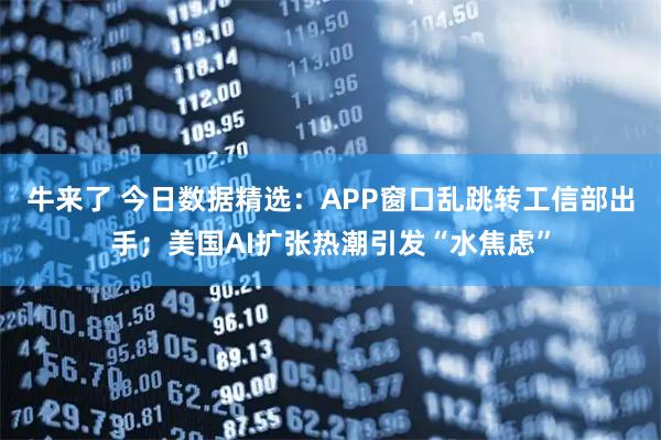 牛来了 今日数据精选：APP窗口乱跳转工信部出手；美国AI扩张热潮引发“水焦虑”
